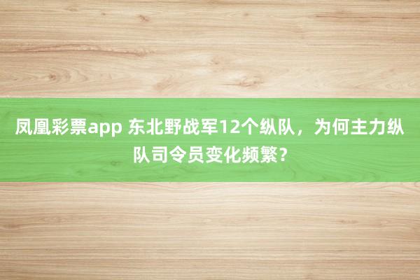 凤凰彩票app 东北野战军12个纵队，为何主力纵队司令员变化频繁？