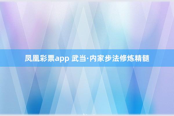 凤凰彩票app 武当·内家步法修炼精髓