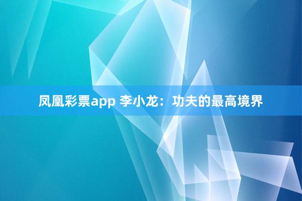 凤凰彩票app 李小龙：功夫的最高境界