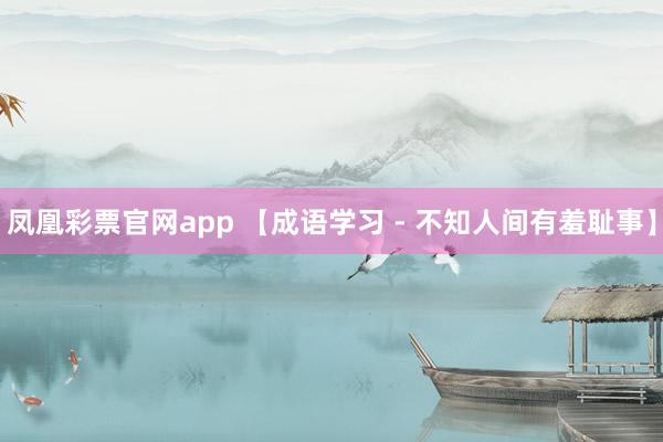 凤凰彩票官网app 【成语学习 - 不知人间有羞耻事】