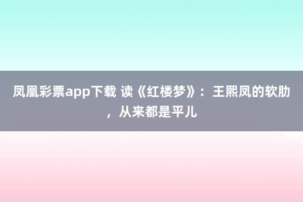 凤凰彩票app下载 读《红楼梦》：王熙凤的软肋，从来都是平儿