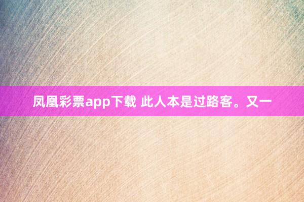 凤凰彩票app下载 此人本是过路客。又一