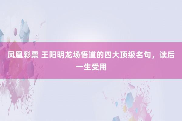 凤凰彩票 王阳明龙场悟道的四大顶级名句，读后一生受用