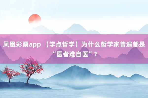 凤凰彩票app 【学点哲学】为什么哲学家普遍都是“医者难自医”?