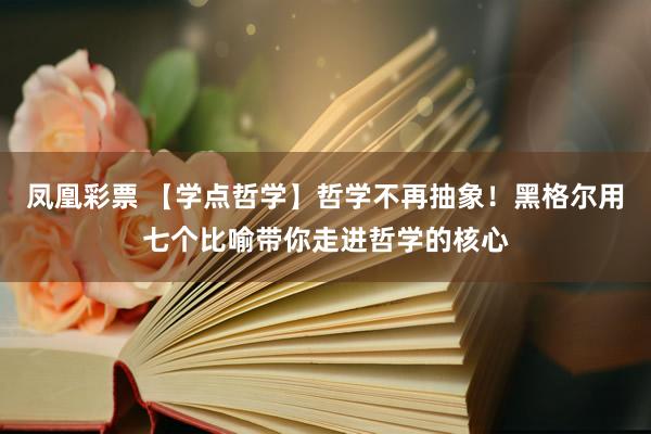 凤凰彩票 【学点哲学】哲学不再抽象！黑格尔用七个比喻带你走进哲学的核心