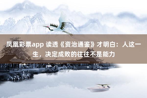 凤凰彩票app 读透《资治通鉴》才明白：人这一生，决定成败的往往不是能力