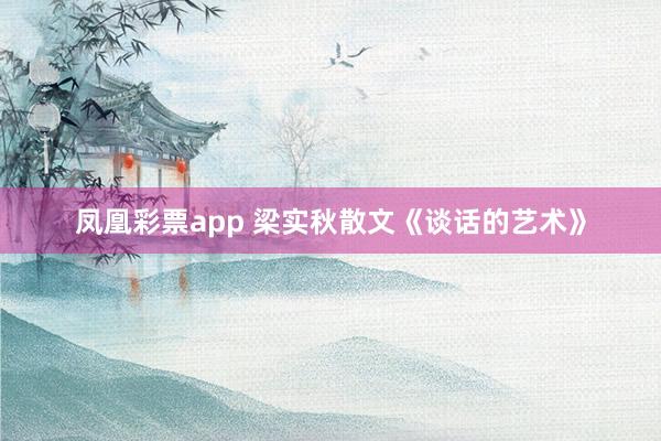 凤凰彩票app 梁实秋散文《谈话的艺术》