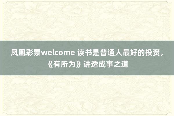 凤凰彩票welcome 读书是普通人最好的投资，《有所为》讲透成事之道