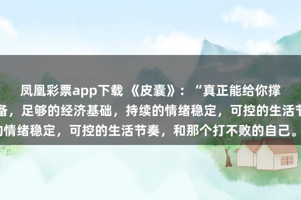 凤凰彩票app下载 《皮囊》：“真正能给你撑腰的，是丰富的知识储备，足够的经济基础，持续的情绪稳定，可控的生活节奏，和那个打不败的自己。”
