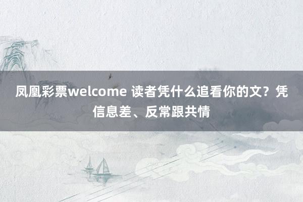 凤凰彩票welcome 读者凭什么追看你的文？凭信息差、反常跟共情