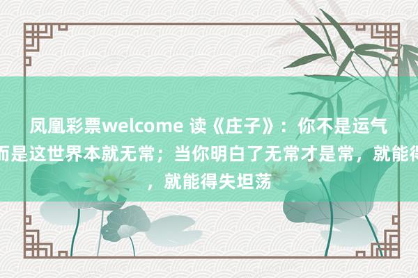 凤凰彩票welcome 读《庄子》：你不是运气不好，而是这世界本就无常；当你明白了无常才是常，就能得失坦荡
