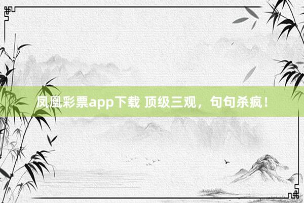 凤凰彩票app下载 顶级三观，句句杀疯！
