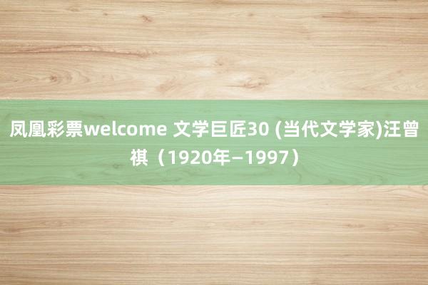 凤凰彩票welcome 文学巨匠30 (当代文学家)汪曾祺（1920年—1997）