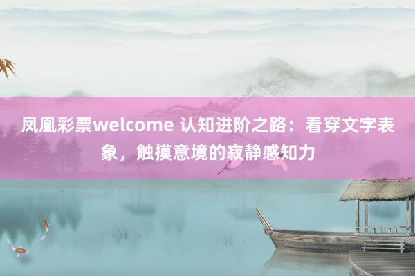 凤凰彩票welcome 认知进阶之路：看穿文字表象，触摸意境的寂静感知力