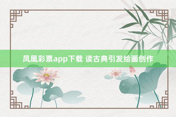 凤凰彩票app下载 读古典引发绘画创作