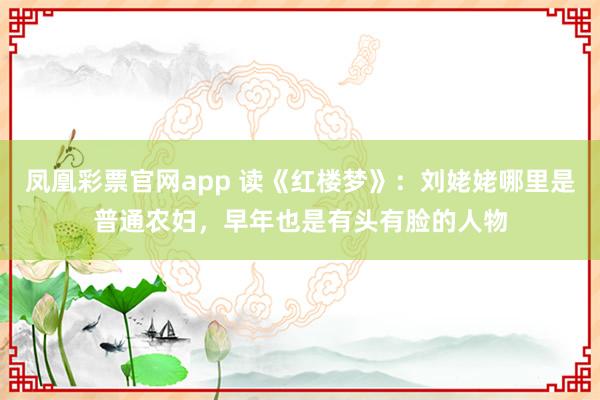 凤凰彩票官网app 读《红楼梦》：刘姥姥哪里是普通农妇，早年也是有头有脸的人物