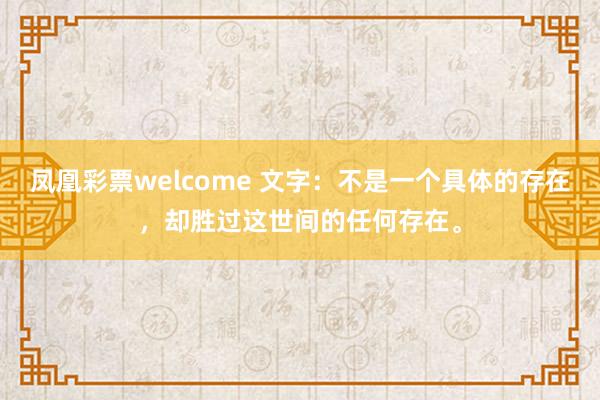 凤凰彩票welcome 文字：不是一个具体的存在，却胜过这世间的任何存在。