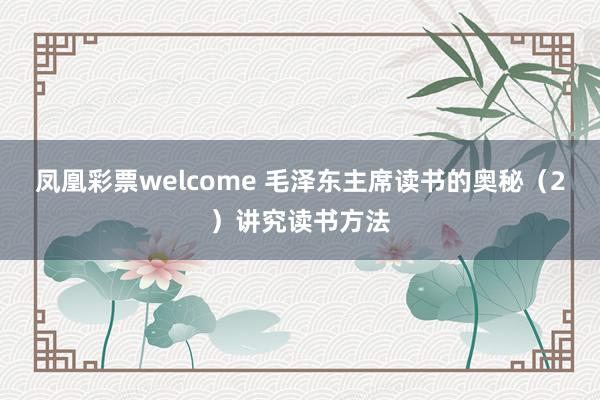 凤凰彩票welcome 毛泽东主席读书的奥秘(2)讲究读书方法