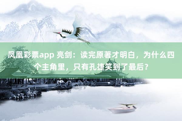 凤凰彩票app 亮剑：读完原著才明白，为什么四个主角里，只有孔捷笑到了最后？