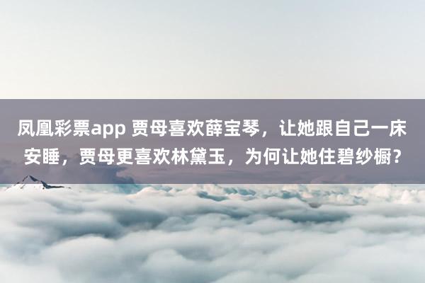 凤凰彩票app 贾母喜欢薛宝琴，让她跟自己一床安睡，贾母更喜欢林黛玉，为何让她住碧纱橱？