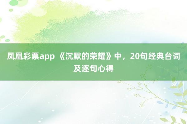 凤凰彩票app 《沉默的荣耀》中，20句经典台词及逐句心得