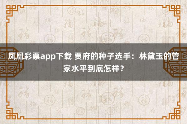 凤凰彩票app下载 贾府的种子选手：林黛玉的管家水平到底怎样？
