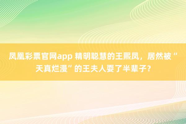 凤凰彩票官网app 精明聪慧的王熙凤，居然被“天真烂漫”的王夫人耍了半辈子？