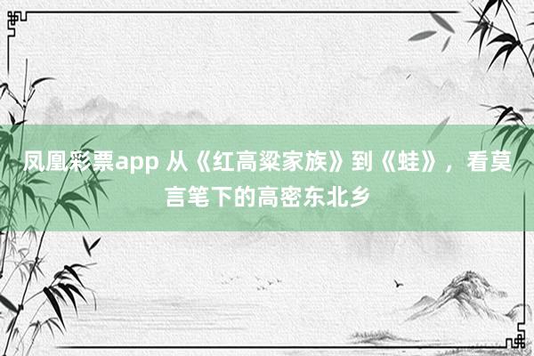 凤凰彩票app 从《红高粱家族》到《蛙》，看莫言笔下的高密东北乡