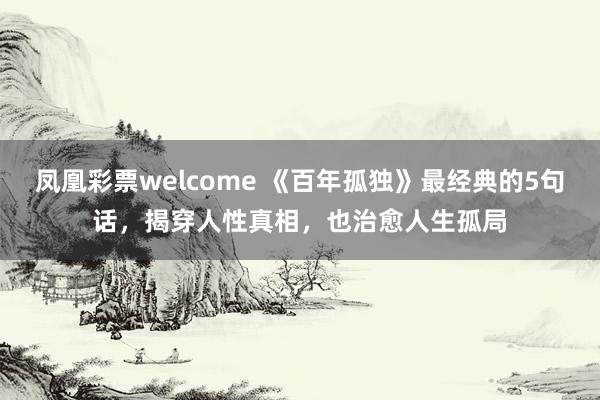 凤凰彩票welcome 《百年孤独》最经典的5句话，揭穿人性真相，也治愈人生孤局