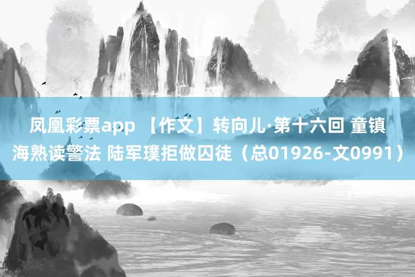 凤凰彩票app 【作文】转向儿·第十六回 童镇海熟读警法 陆军璞拒做囚徒（总01926-文0991）
