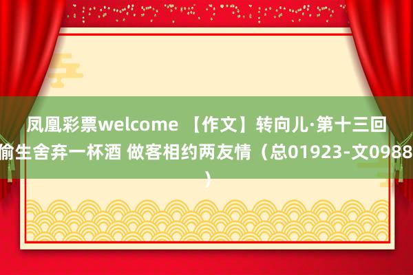 凤凰彩票welcome 【作文】转向儿·第十三回 偷生舍弃一杯酒 做客相约两友情（总01923-文0988）
