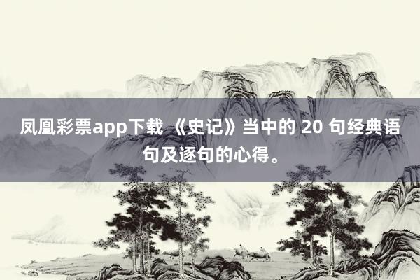 凤凰彩票app下载 《史记》当中的 20 句经典语句及逐句的心得。