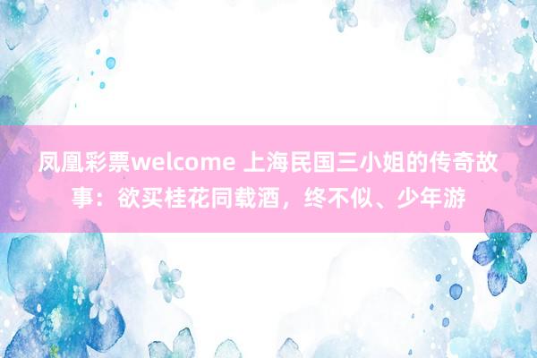 凤凰彩票welcome 上海民国三小姐的传奇故事：欲买桂花同载酒，终不似、少年游