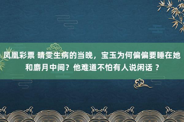 凤凰彩票 晴雯生病的当晚,宝玉为何偏偏要睡在她和麝月中间?他难道不怕有人说闲话 ?