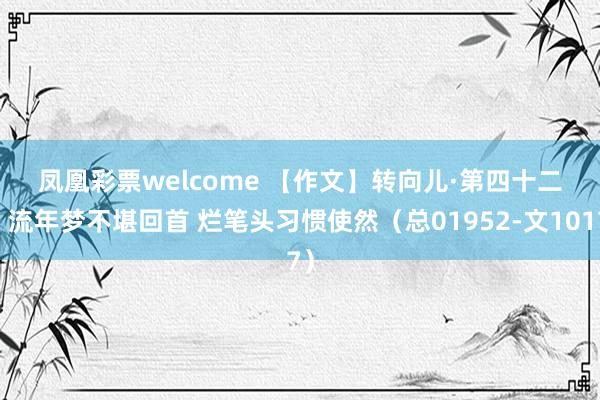 凤凰彩票welcome 【作文】转向儿·第四十二回 流年梦不堪回首 烂笔头习惯使然（总01952-文1017）