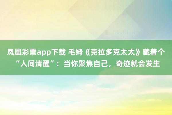 凤凰彩票app下载 毛姆《克拉多克太太》藏着个 “人间清醒”：当你聚焦自己，奇迹就会发生