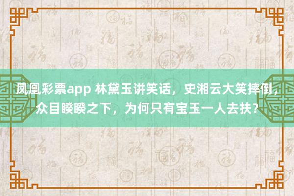 凤凰彩票app 林黛玉讲笑话，史湘云大笑摔倒，众目睽睽之下，为何只有宝玉一人去扶？