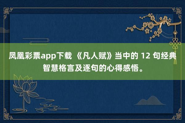 凤凰彩票app下载 《凡人赋》当中的 12 句经典智慧格言及逐句的心得感悟。