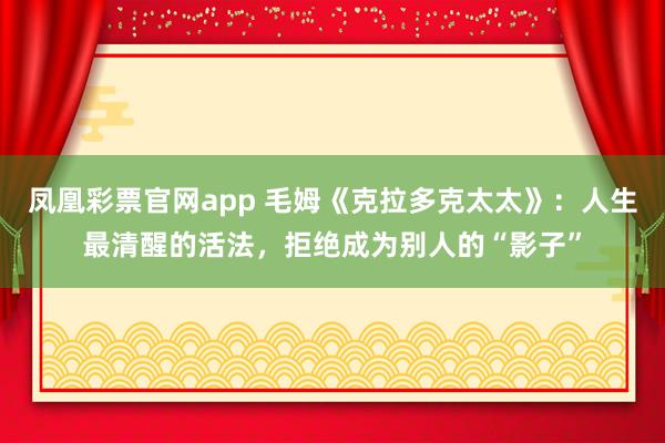 凤凰彩票官网app 毛姆《克拉多克太太》：人生最清醒的活法，拒绝成为别人的“影子”