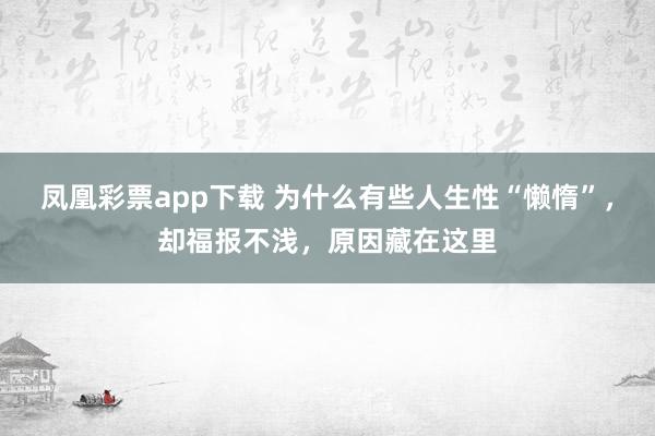 凤凰彩票app下载 为什么有些人生性“懒惰”，却福报不浅，原因藏在这里