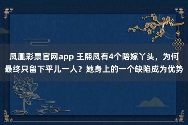 凤凰彩票官网app 王熙凤有4个陪嫁丫头，为何最终只留下平儿一人？她身上的一个缺陷成为优势