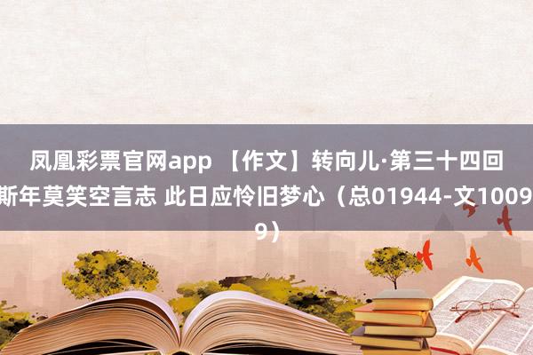 凤凰彩票官网app 【作文】转向儿·第三十四回 斯年莫笑空言志 此日应怜旧梦心（总01944-文1009）