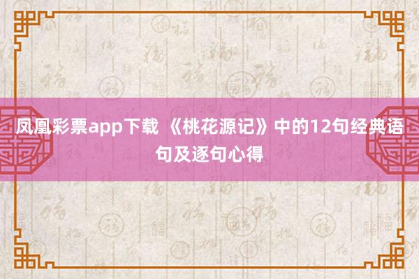 凤凰彩票app下载 《桃花源记》中的12句经典语句及逐句心得