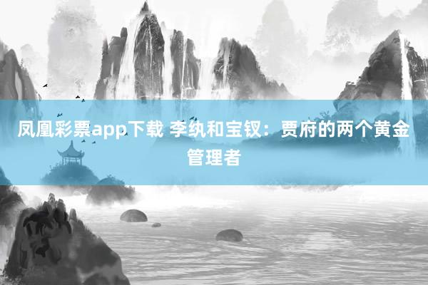凤凰彩票app下载 李纨和宝钗：贾府的两个黄金管理者