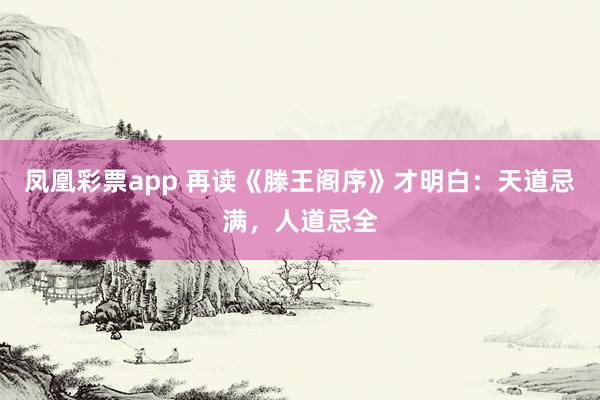 凤凰彩票app 再读《滕王阁序》才明白：天道忌满，人道忌全