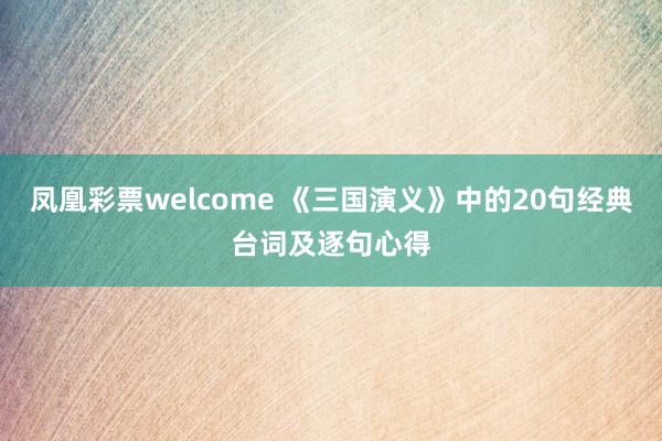 凤凰彩票welcome 《三国演义》中的20句经典台词及逐句心得