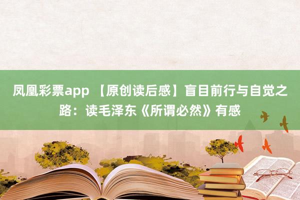 凤凰彩票app 【原创读后感】盲目前行与自觉之路：读毛泽东《所谓必然》有感