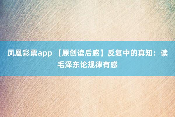 凤凰彩票app 【原创读后感】反复中的真知：读毛泽东论规律有感