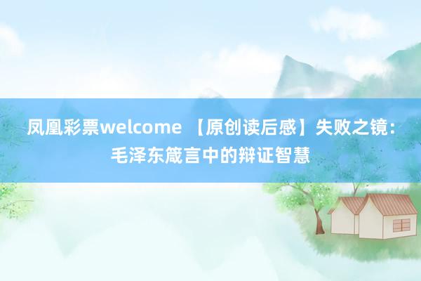凤凰彩票welcome 【原创读后感】失败之镜:毛泽东箴言中的辩证智慧