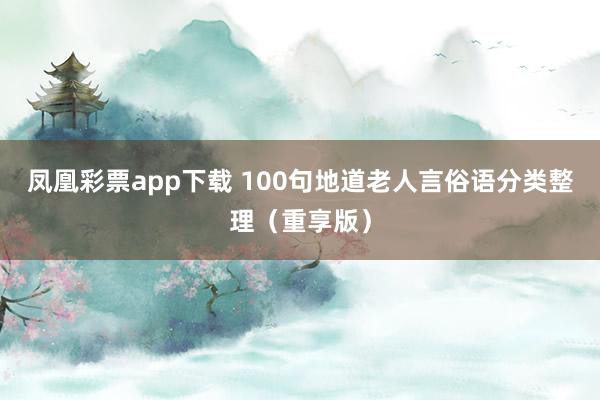 凤凰彩票app下载 100句地道老人言俗语分类整理（重享版）